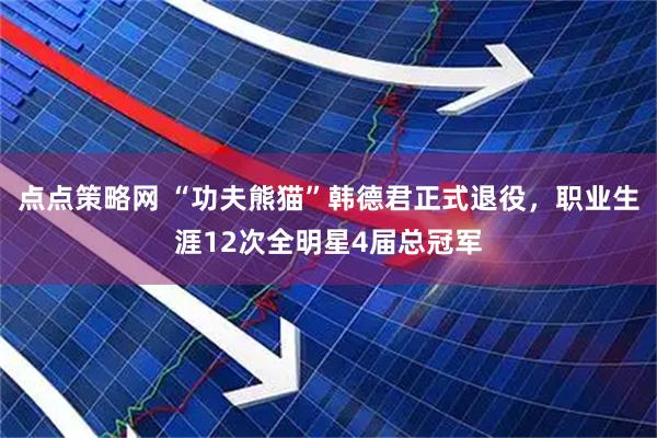 点点策略网 “功夫熊猫”韩德君正式退役，职业生涯12次全明星4届总冠军
