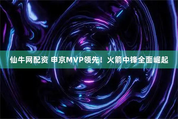 仙牛网配资 申京MVP领先！火箭中锋全面崛起