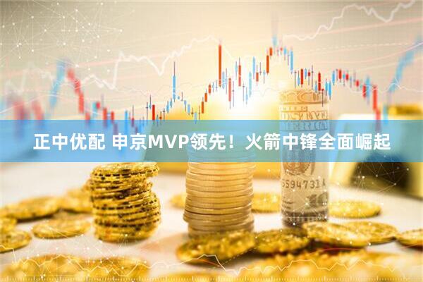 正中优配 申京MVP领先！火箭中锋全面崛起
