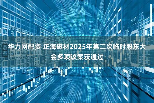 华力网配资 正海磁材2025年第二次临时股东大会多项议案获通过