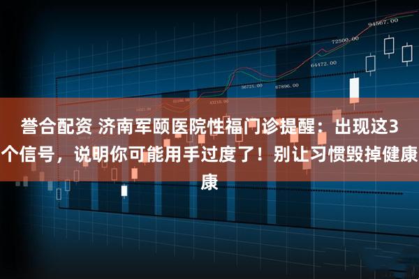 誉合配资 济南军颐医院性福门诊提醒：出现这3个信号，说明你可能用手过度了！别让习惯毁掉健康