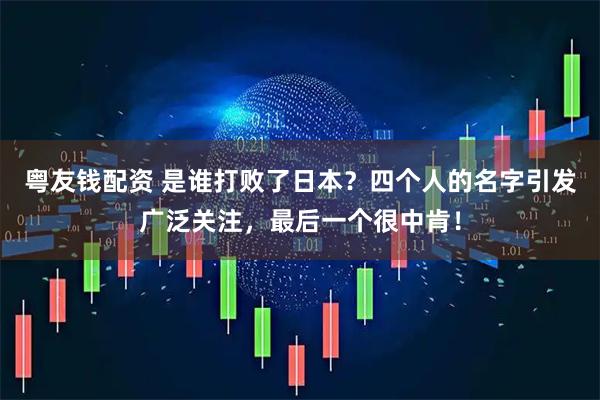 粤友钱配资 是谁打败了日本？四个人的名字引发广泛关注，最后一个很中肯！