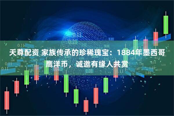 天尊配资 家族传承的珍稀瑰宝：1884年墨西哥鹰洋币，诚邀有缘人共赏