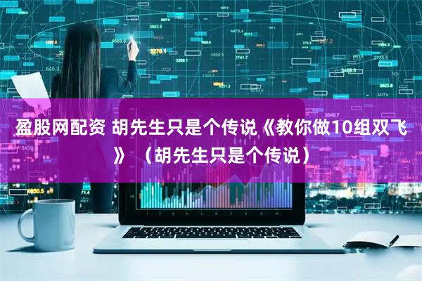 盈股网配资 胡先生只是个传说《教你做10组双飞》 （胡先生只是个传说）