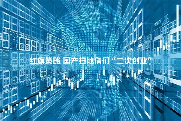 红旗策略 国产扫地僧们“二次创业”