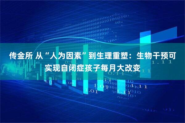 传金所 从“人为因素”到生理重塑：生物干预可实现自闭症孩子每月大改变