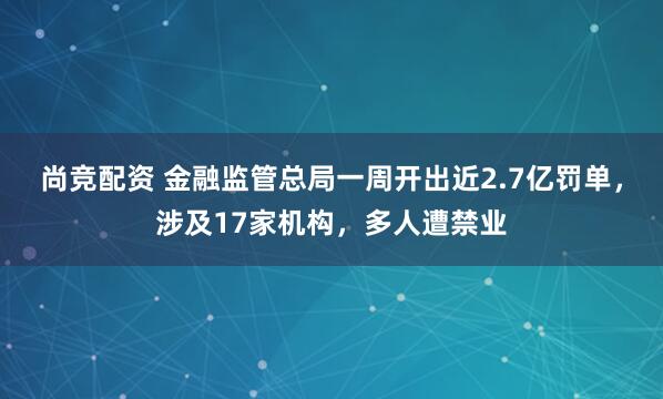 尚竞配资 金融监管总局一周开出近2.7亿罚单，涉及17家机构，多人遭禁业