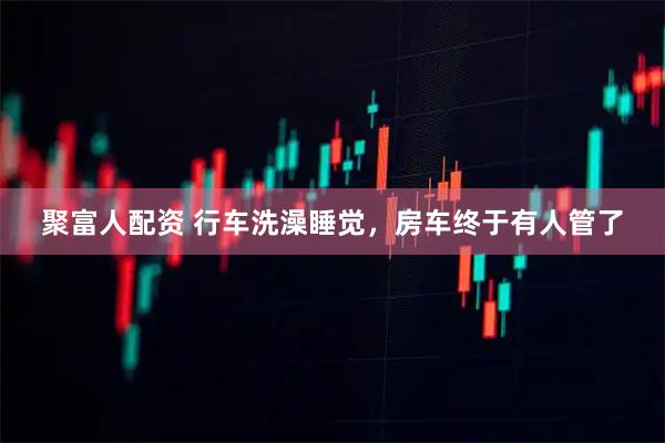 聚富人配资 行车洗澡睡觉，房车终于有人管了
