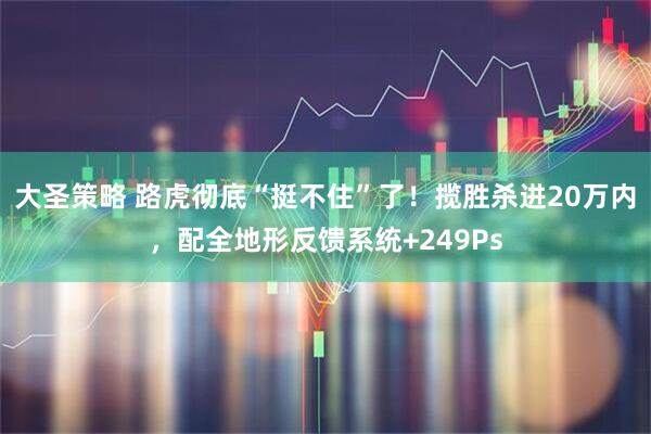 大圣策略 路虎彻底“挺不住”了！揽胜杀进20万内，配全地形反馈系统+249Ps