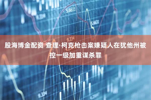 股海博金配资 查理·柯克枪击案嫌疑人在犹他州被控一级加重谋杀罪