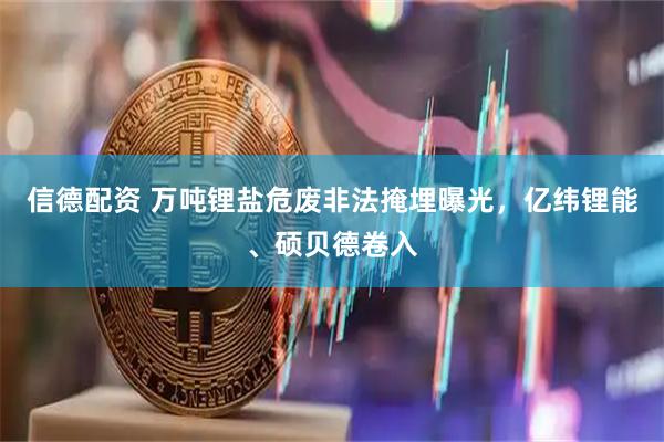 信德配资 万吨锂盐危废非法掩埋曝光，亿纬锂能、硕贝德卷入