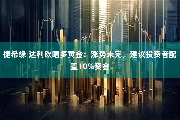 捷希缘 达利欧唱多黄金：涨势未完，建议投资者配置10%资金
