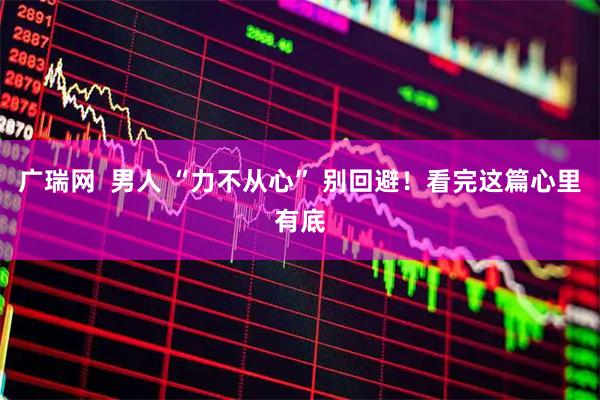 广瑞网  男人 “力不从心” 别回避！看完这篇心里有底