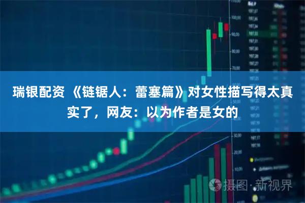 瑞银配资 《链锯人：蕾塞篇》对女性描写得太真实了，网友：以为作者是女的