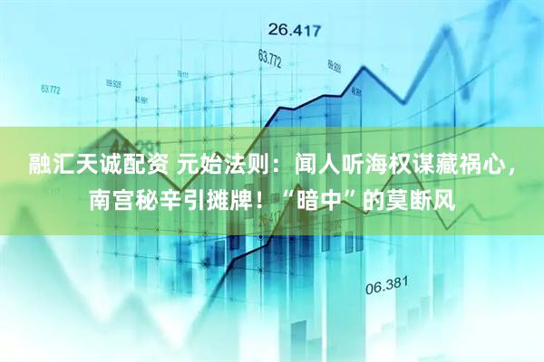 融汇天诚配资 元始法则：闻人听海权谋藏祸心，南宫秘辛引摊牌！“暗中”的莫断风