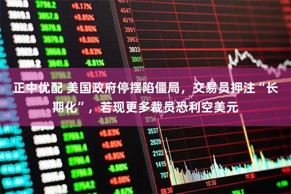正中优配 美国政府停摆陷僵局，交易员押注“长期化”，若现更多裁员恐利空美元