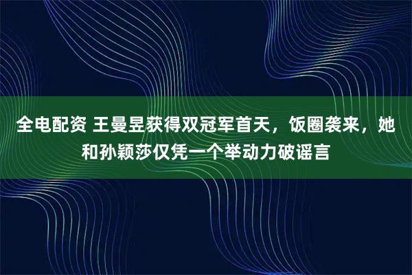 全电配资 王曼昱获得双冠军首天，饭圈袭来，她和孙颖莎仅凭一个举动力破谣言
