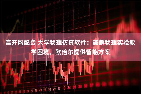 高开网配资 大学物理仿真软件：破解物理实验教学困境，欧倍尔提供智能方案