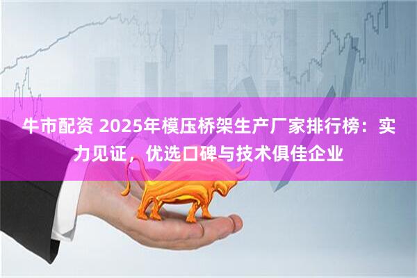 牛市配资 2025年模压桥架生产厂家排行榜：实力见证，优选口碑与技术俱佳企业