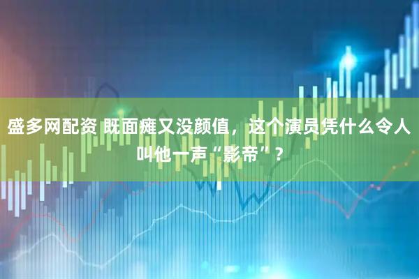 盛多网配资 既面瘫又没颜值，这个演员凭什么令人叫他一声“影帝”？