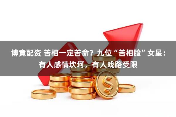 博竟配资 苦相一定苦命？九位“苦相脸”女星：有人感情坎坷，有人戏路受限
