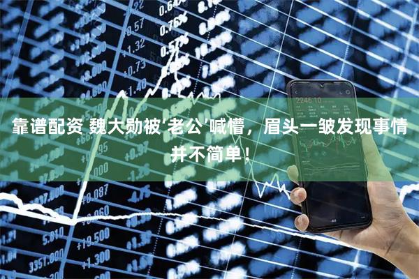 靠谱配资 魏大勋被‘老公’喊懵，眉头一皱发现事情并不简单！