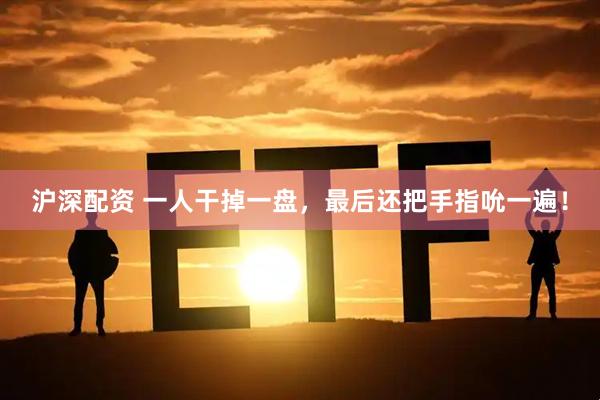 沪深配资 一人干掉一盘，最后还把手指吮一遍！