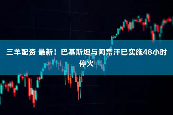三羊配资 最新！巴基斯坦与阿富汗已实施48小时停火